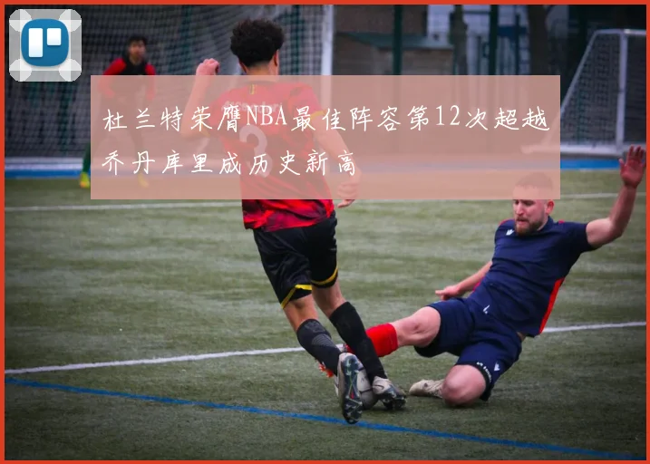 杜兰特荣膺NBA最佳阵容第12次超越乔丹库里成历史新高