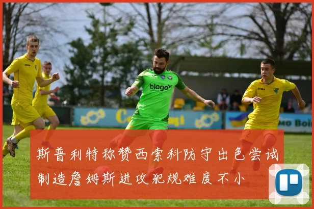 斯普利特称赞西索科防守出色尝试制造詹姆斯进攻犯规难度不小