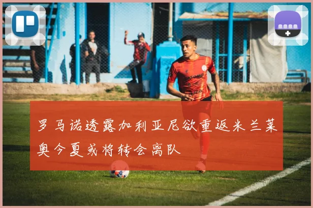 罗马诺透露加利亚尼欲重返米兰莱奥今夏或将转会离队