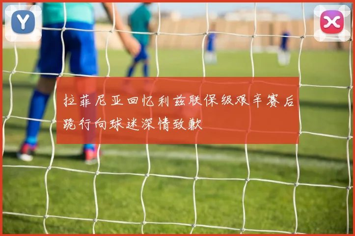 拉菲尼亚回忆利兹联保级艰辛赛后跪行向球迷深情致歉