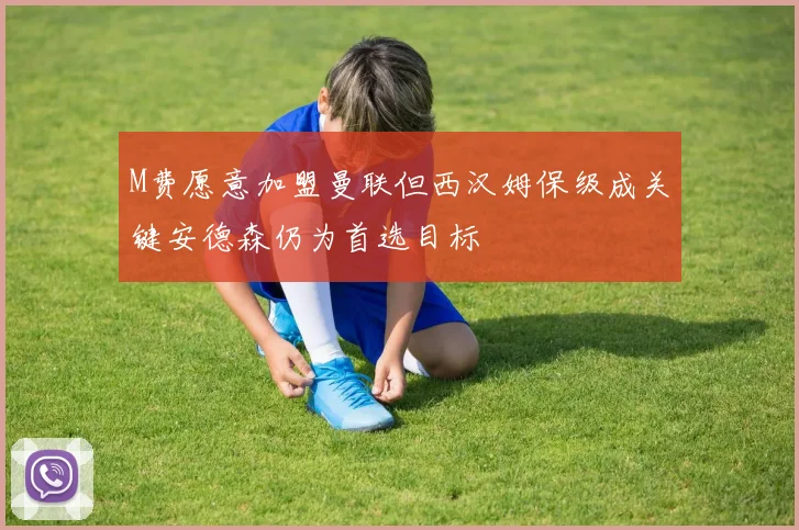 M费愿意加盟曼联但西汉姆保级成关键安德森仍为首选目标