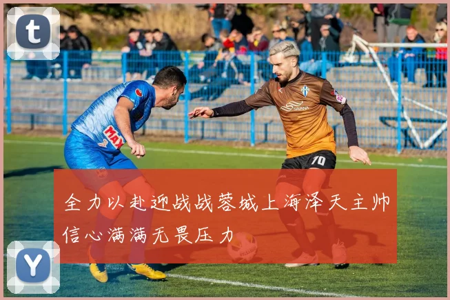 全力以赴迎战战蓉城上海泽天主帅信心满满无畏压力