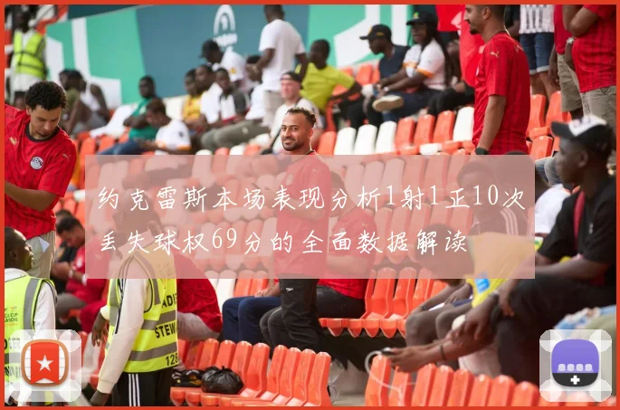 约克雷斯本场表现分析1射1正10次丢失球权69分的全面数据解读