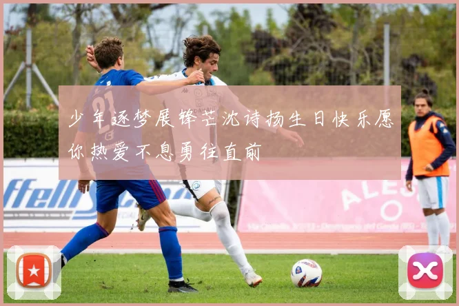 少年逐梦展锋芒沈诗扬生日快乐愿你热爱不息勇往直前
