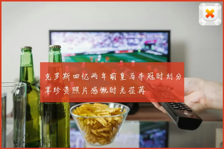 克罗斯回忆两年前皇马夺冠时刻分享珍贵照片感慨时光荏苒