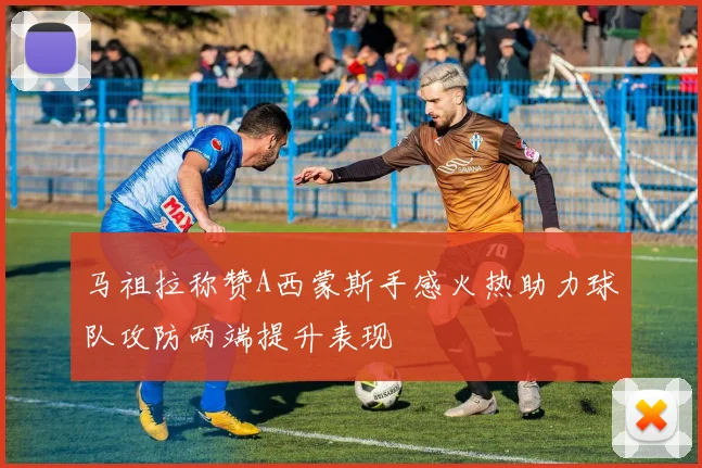 马祖拉称赞A西蒙斯手感火热助力球队攻防两端提升表现