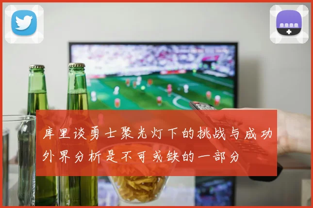 库里谈勇士聚光灯下的挑战与成功外界分析是不可或缺的一部分