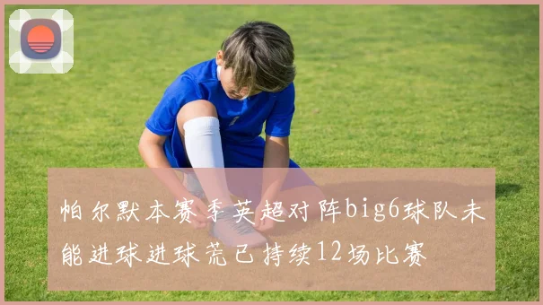 帕尔默本赛季英超对阵big6球队未能进球进球荒已持续12场比赛