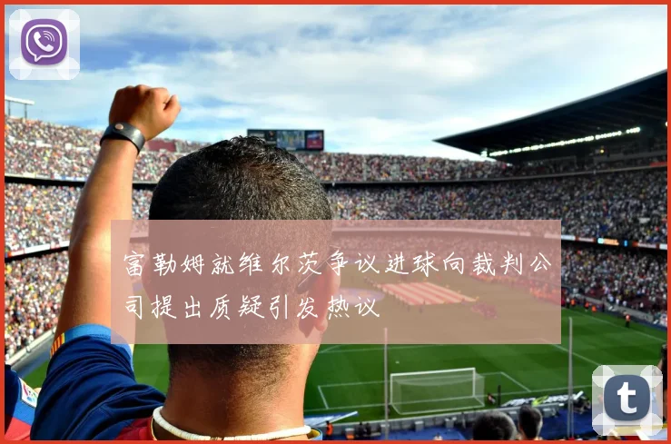 富勒姆就维尔茨争议进球向裁判公司提出质疑引发热议