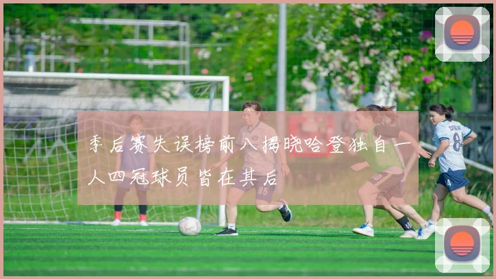 季后赛失误榜前八揭晓哈登独自一人四冠球员皆在其后