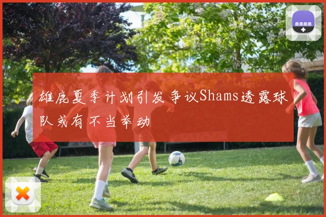 雄鹿夏季计划引发争议Shams透露球队或有不当举动