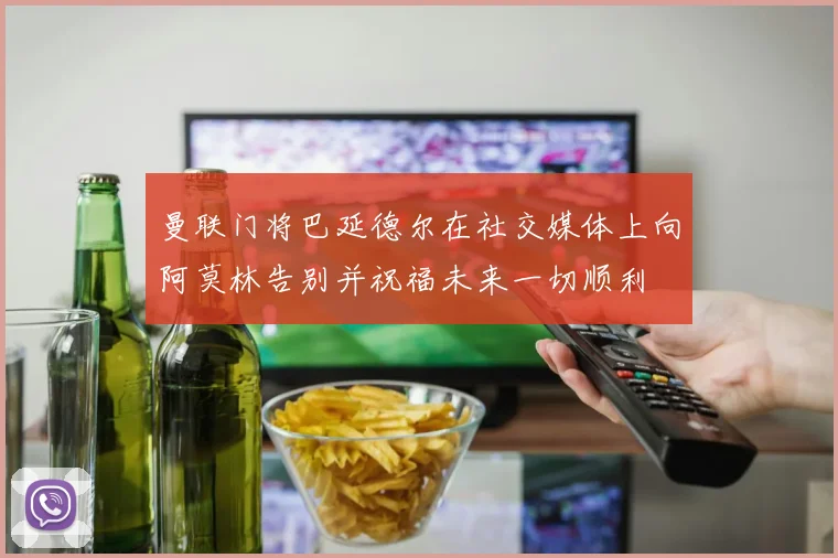 曼联门将巴延德尔在社交媒体上向阿莫林告别并祝福未来一切顺利