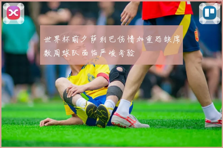 世界杯前夕萨利巴伤情加重恐缺席数周球队面临严峻考验