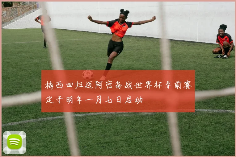 梅西回归迈阿密备战世界杯季前赛定于明年一月七日启动