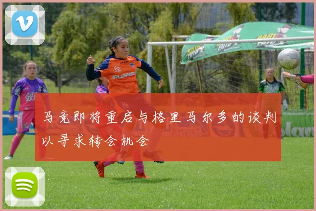 马竞即将重启与格里马尔多的谈判以寻求转会机会