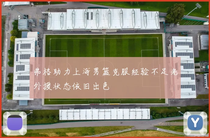 弗格助力上海男篮克服经验不足老外援状态依旧出色