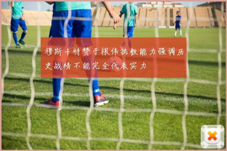 穆斯卡特赞于根伟执教能力强调历史战绩不能完全代表实力