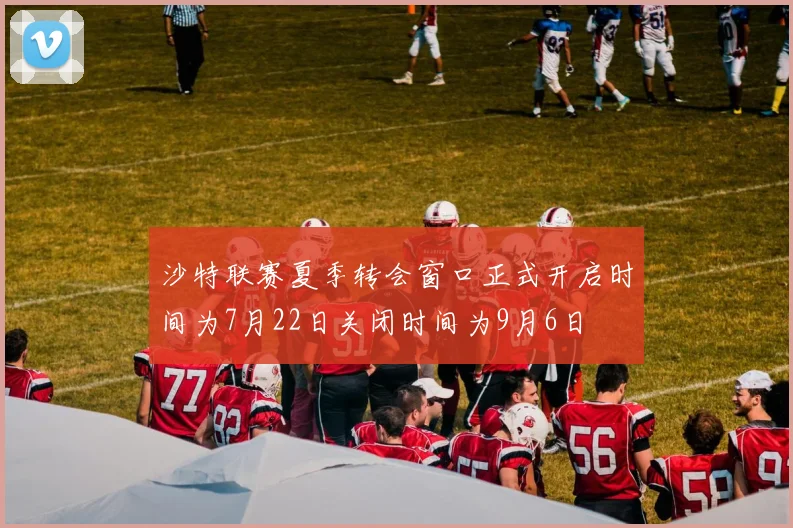 沙特联赛夏季转会窗口正式开启时间为7月22日关闭时间为9月6日