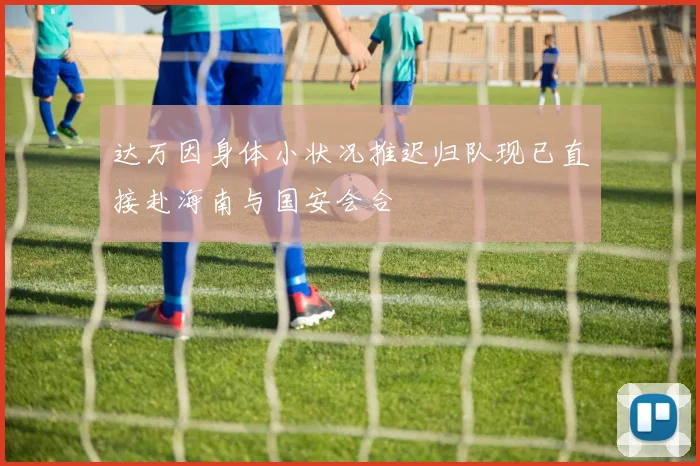 达万因身体小状况推迟归队现已直接赴海南与国安会合
