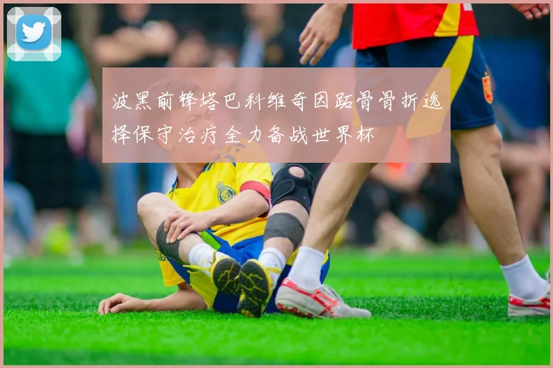 波黑前锋塔巴科维奇因跖骨骨折选择保守治疗全力备战世界杯