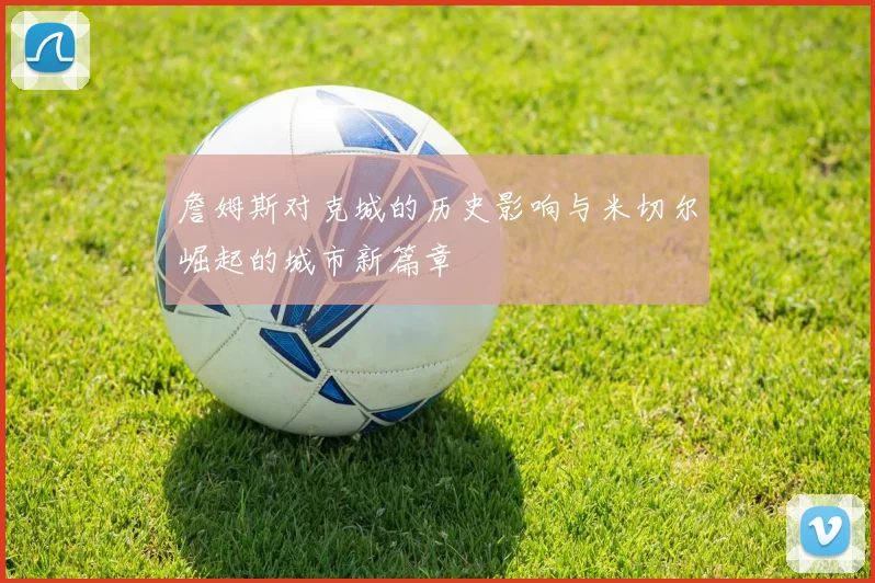 詹姆斯对克城的历史影响与米切尔崛起的城市新篇章