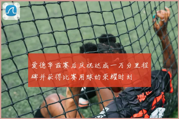 爱德华兹赛后庆祝达成一万分里程碑并获得比赛用球的荣耀时刻