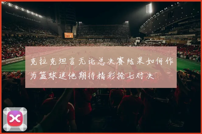 克拉克坦言无论总决赛结果如何作为篮球迷他期待精彩抢七对决