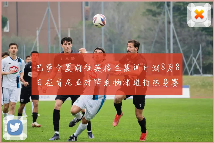 巴萨今夏前往英格兰集训计划8月8日在肯尼亚对阵利物浦进行热身赛
