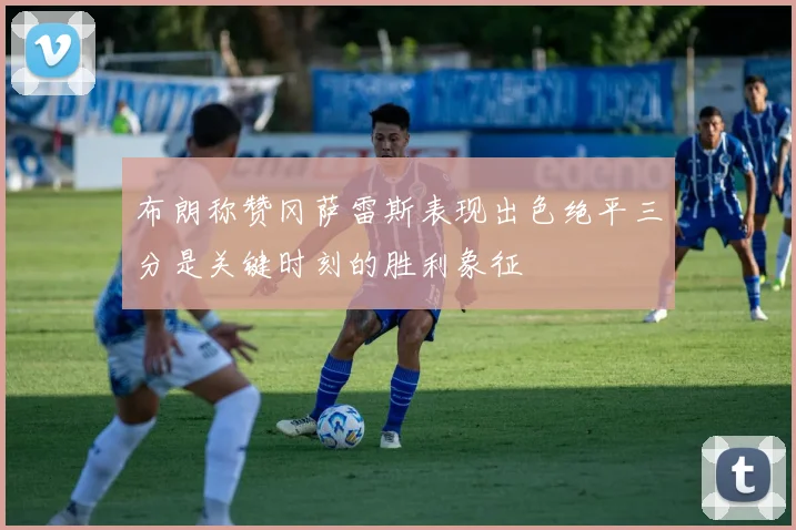 布朗称赞冈萨雷斯表现出色绝平三分是关键时刻的胜利象征