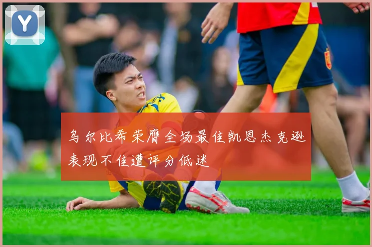 乌尔比希荣膺全场最佳凯恩杰克逊表现不佳遭评分低迷