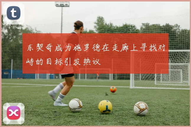 东契奇成为施罗德在走廊上寻找对峙的目标引发热议