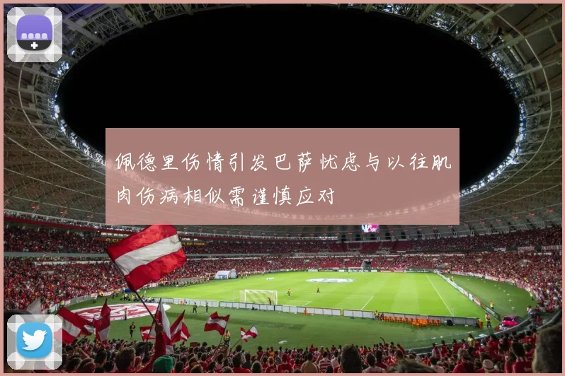 佩德里伤情引发巴萨忧虑与以往肌肉伤病相似需谨慎应对