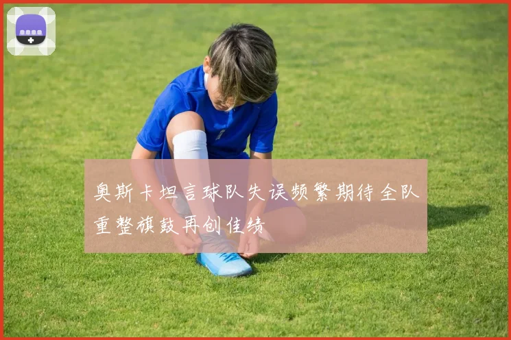 奥斯卡坦言球队失误频繁期待全队重整旗鼓再创佳绩