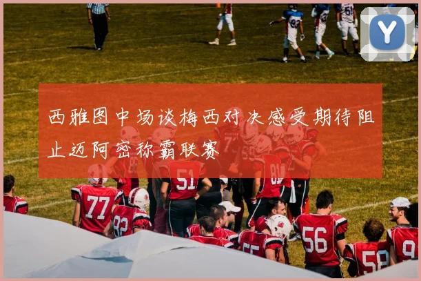 西雅图中场谈梅西对决感受期待阻止迈阿密称霸联赛