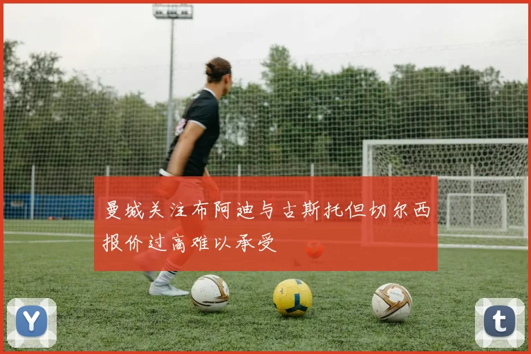 曼城关注布阿迪与古斯托但切尔西报价过高难以承受