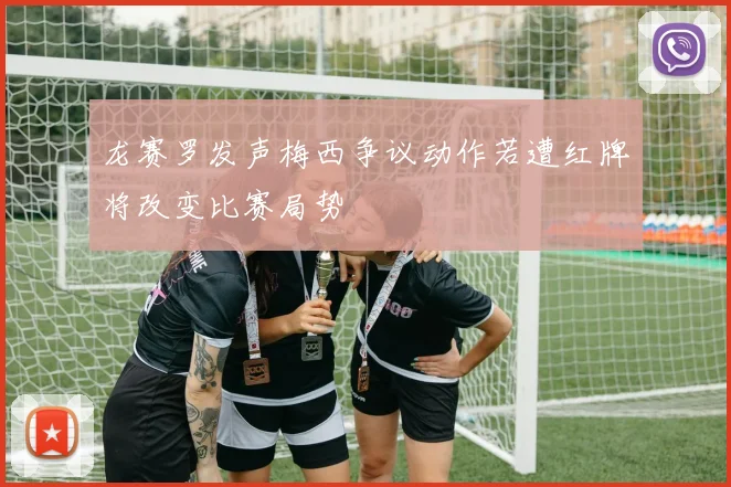 龙赛罗发声梅西争议动作若遭红牌将改变比赛局势