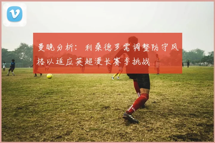 曼晚分析：利桑德罗需调整防守风格以适应英超漫长赛季挑战